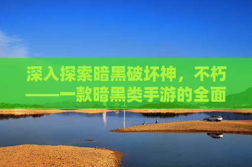 深入探索暗黑破坏神，不朽——一款暗黑类手游的全面攻略