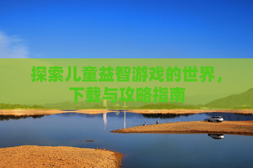 探索儿童益智游戏的世界，下载与攻略指南