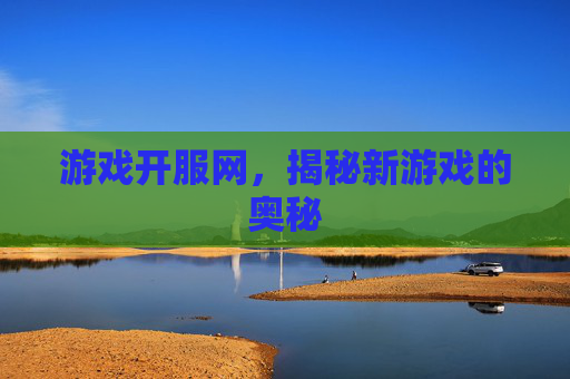 游戏开服网，揭秘新游戏的奥秘