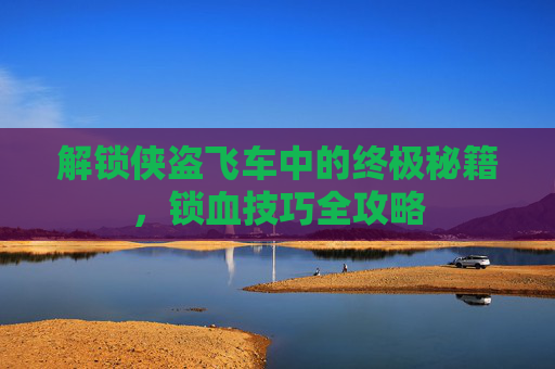解锁侠盗飞车中的终极秘籍，锁血技巧全攻略