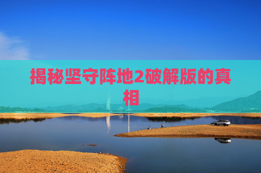 揭秘坚守阵地2破解版的真相 揭秘坚守阵地2破解版的真相