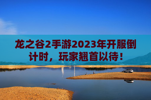 龙之谷2手游2023年开服倒计时,玩家翘首以待! 龙之谷2手游2023年开服倒计时,玩家翘首以待!