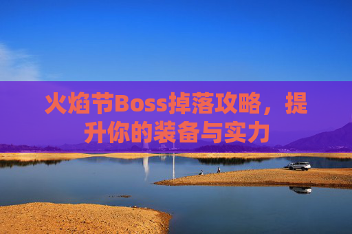 火焰节Boss掉落攻略,提升你的装备与实力 火焰节Boss掉落攻略,提升你的装备与实力