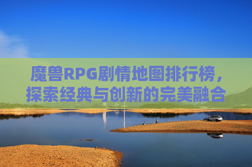 魔兽RPG剧情地图排行榜,探索经典与创新的完美融合 魔兽RPG剧情地图排行榜,探索经典与创新的完美融合