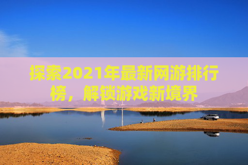 探索2021年最新网游排行榜,解锁游戏新境界 探索2021年最新网游排行榜,解锁游戏新境界