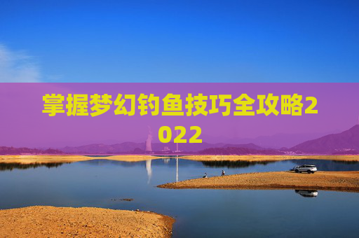 掌握梦幻钓鱼技巧全攻略2022 掌握梦幻钓鱼技巧全攻略2022