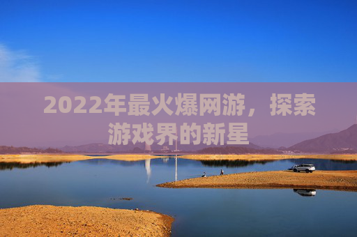 2022年最火爆网游,探索游戏界的新星 2022年最火爆网游,探索游戏界的新星