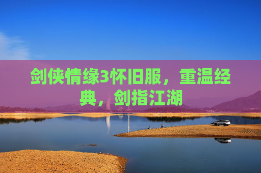 剑侠情缘3怀旧服,重温经典,剑指江湖 剑侠情缘3怀旧服,重温经典,剑指江湖