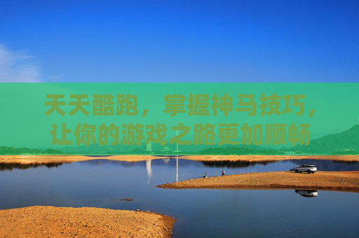 天天酷跑,掌握神马技巧,让你的游戏之路更加顺畅 天天酷跑,掌握神马技巧,让你的游戏之路更加顺畅
