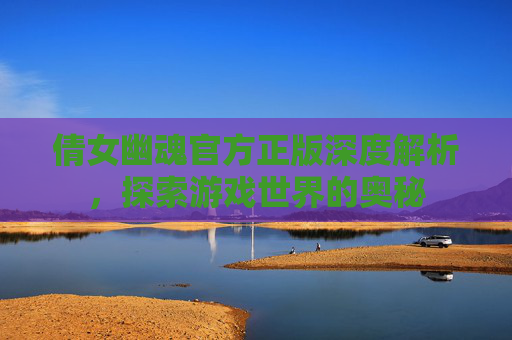 倩女幽魂官方正版深度解析,探索游戏世界的奥秘 倩女幽魂官方正版深度解析,探索游戏世界的奥秘