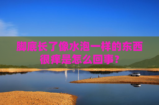 脚底长了像水泡一样的东西很痒是怎么回事? 脚底长了像水泡一样的东西很痒是怎么回事?