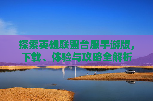 探索英雄联盟台服手游版，下载、体验与攻略全解析