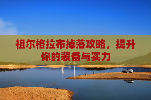祖尔格拉布掉落攻略，提升你的装备与实力