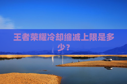 王者荣耀冷却缩减上限是多少？