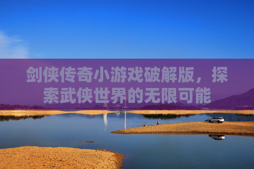 剑侠传奇小游戏破解版,探索武侠世界的无限可能 剑侠传奇小游戏破解版,探索武侠世界的无限可能