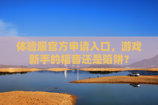 体验服官方申请入口，游戏新手的福音还是陷阱？