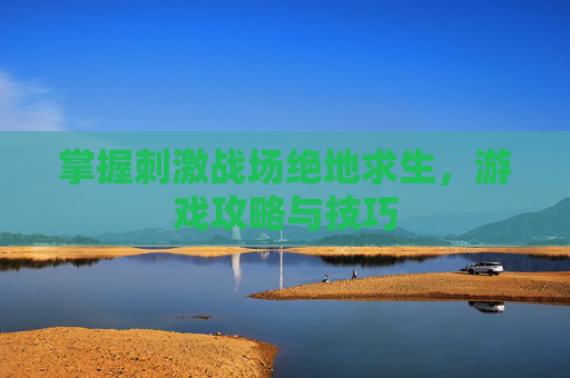 掌握刺激战场绝地求生，游戏攻略与技巧