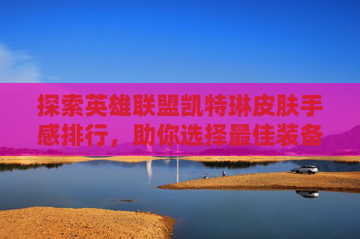 探索英雄联盟凯特琳皮肤手感排行，助你选择最佳装备