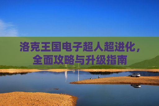 洛克王国电子超人超进化，全面攻略与升级指南