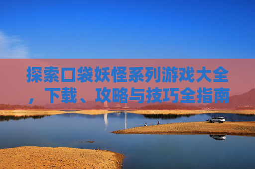 探索口袋妖怪系列游戏大全，下载、攻略与技巧全指南