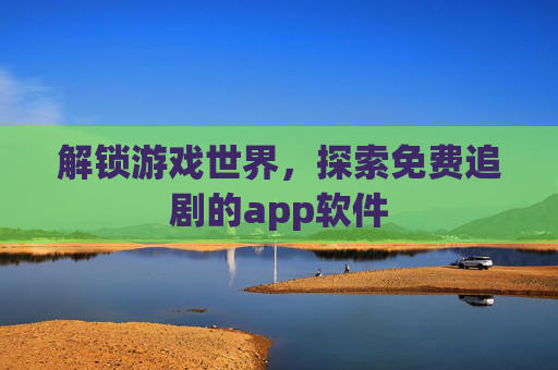解锁游戏世界，探索免费追剧的app软件