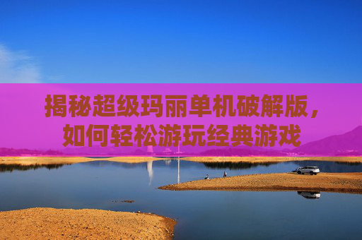 揭秘超级玛丽单机破解版，如何轻松游玩经典游戏