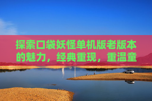 探索口袋妖怪单机版老版本的魅力，经典重现，重温童年回忆