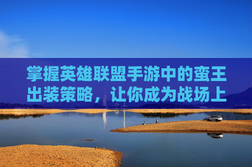 掌握英雄联盟手游中的蛮王出装策略，让你成为战场上的主宰！