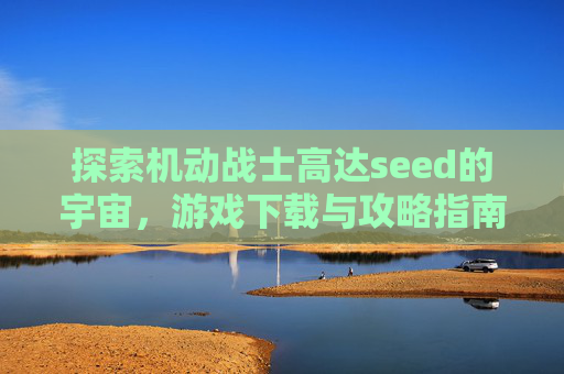 探索机动战士高达seed的宇宙，游戏下载与攻略指南