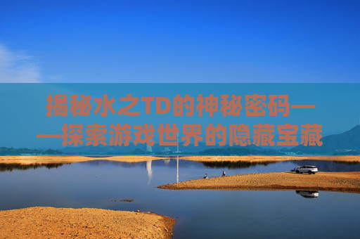 揭秘水之TD的神秘密码——探索游戏世界的隐藏宝藏