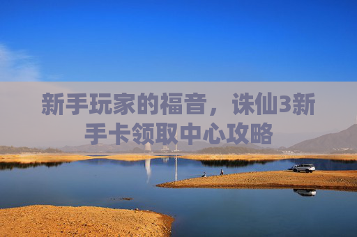 新手玩家的福音，诛仙3新手卡领取中心攻略