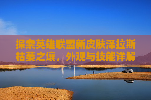 探索英雄联盟新皮肤泽拉斯枯萎之壤，外观与技能详解