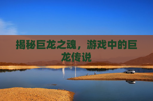 揭秘巨龙之魂，游戏中的巨龙传说