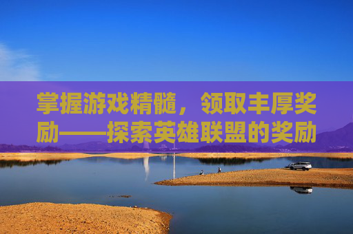 掌握游戏精髓，领取丰厚奖励——探索英雄联盟的奖励领取中心