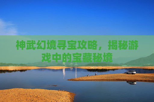 神武幻境寻宝攻略，揭秘游戏中的宝藏秘境