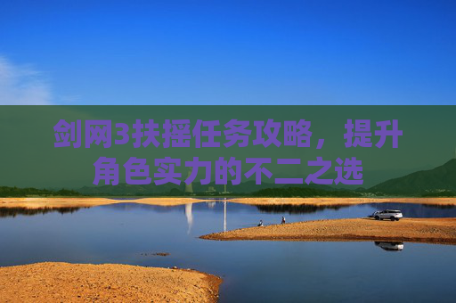 剑网3扶摇任务攻略，提升角色实力的不二之选