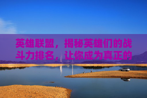 英雄联盟，揭秘英雄们的战斗力排名，让你成为真正的游戏大师！