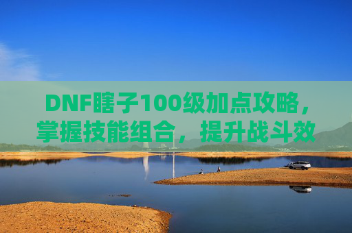 DNF瞎子100级加点攻略，掌握技能组合，提升战斗效率
