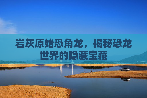岩灰原始恐角龙，揭秘恐龙世界的隐藏宝藏