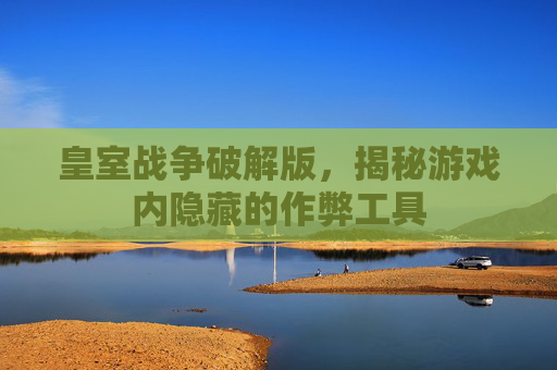 皇室战争破解版，揭秘游戏内隐藏的作弊工具