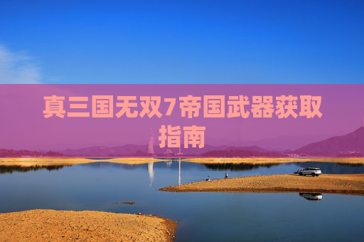 真三国无双7帝国武器获取指南