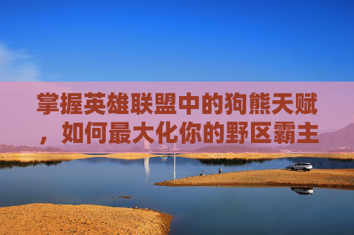 掌握英雄联盟中的狗熊天赋，如何最大化你的野区霸主地位