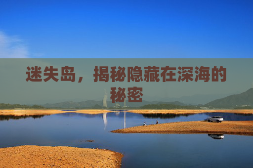 迷失岛，揭秘隐藏在深海的秘密