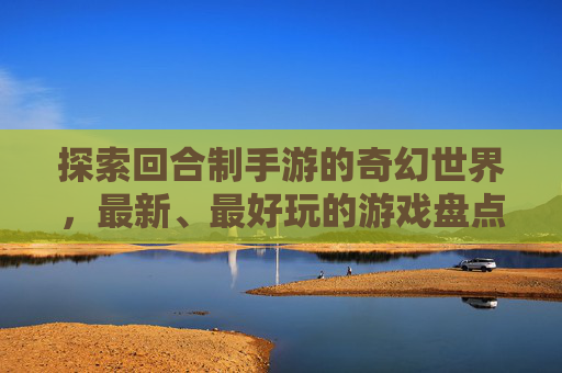 探索回合制手游的奇幻世界，最新、最好玩的游戏盘点