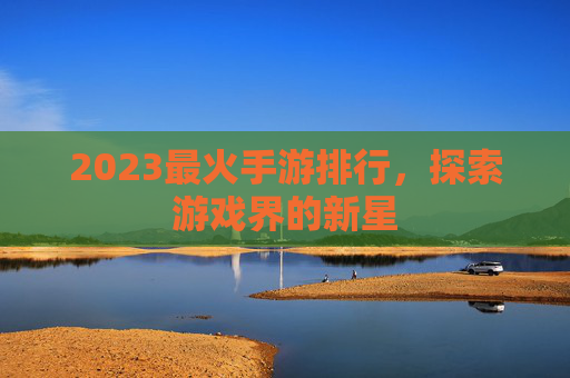 2023最火手游排行，探索游戏界的新星