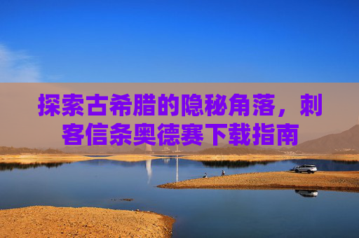 探索古希腊的隐秘角落，刺客信条奥德赛下载指南