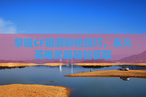 掌握CF端游刷枪技巧，永久英雄武器轻松获取