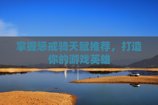 掌握惩戒骑天赋推荐，打造你的游戏英雄
