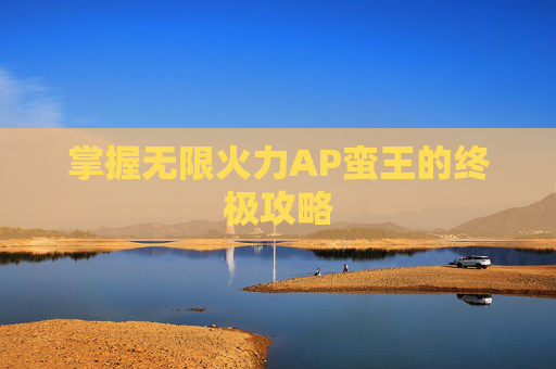 掌握无限火力AP蛮王的终极攻略 掌握无限火力AP蛮王的终极攻略