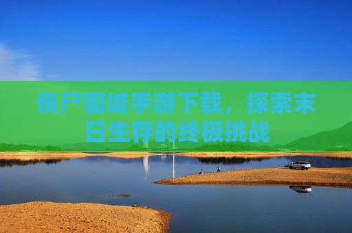 丧尸围城手游下载，探索末日生存的终极挑战